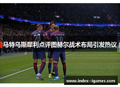 马特乌斯犀利点评图赫尔战术布局引发热议