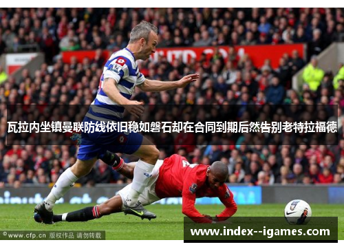 瓦拉内坐镇曼联防线依旧稳如磐石却在合同到期后然告别老特拉福德