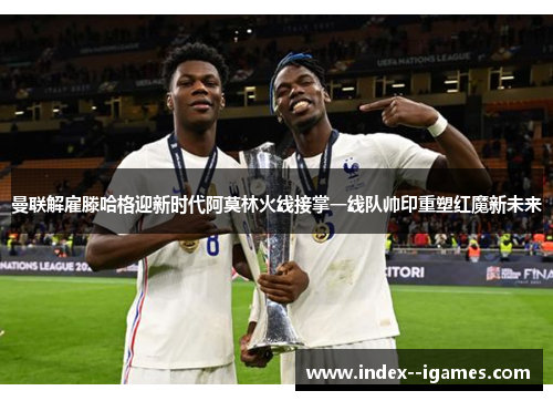 曼联解雇滕哈格迎新时代阿莫林火线接掌一线队帅印重塑红魔新未来